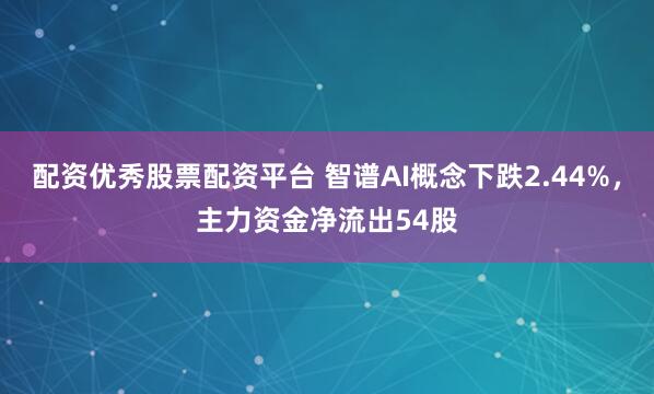 配资优秀股票配资平台 智谱AI概念下跌2.44%，主力资金净流出54股