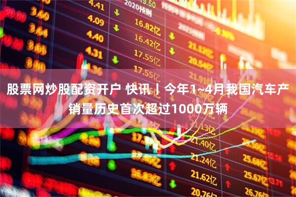 股票网炒股配资开户 快讯丨今年1~4月我国汽车产销量历史首次超过1000万辆