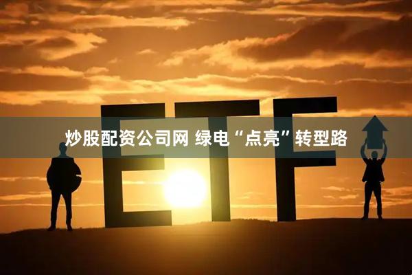 炒股配资公司网 绿电“点亮”转型路