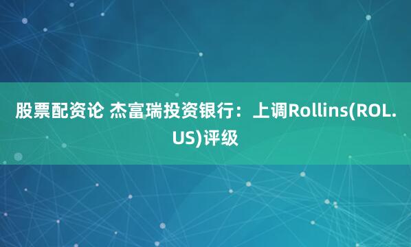 股票配资论 杰富瑞投资银行：上调Rollins(ROL.US)评级