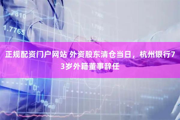 正规配资门户网站 外资股东清仓当日，杭州银行73岁外籍董事辞任
