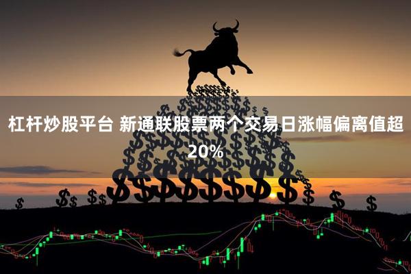 杠杆炒股平台 新通联股票两个交易日涨幅偏离值超20%