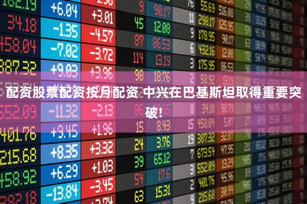 配资股票配资按月配资 中兴在巴基斯坦取得重要突破!