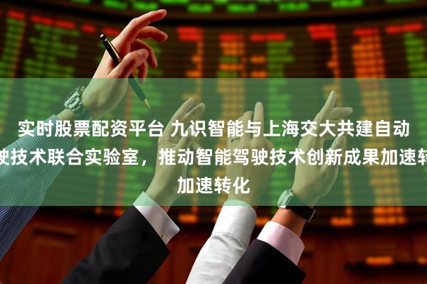 实时股票配资平台 九识智能与上海交大共建自动驾驶技术联合实验室，推动智能驾驶技术创新成果加速转化