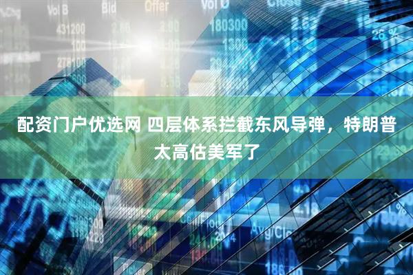 配资门户优选网 四层体系拦截东风导弹，特朗普太高估美军了
