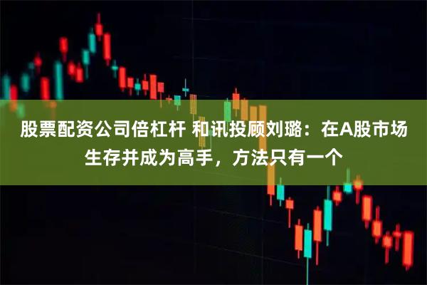 股票配资公司倍杠杆 和讯投顾刘璐：在A股市场生存并成为高手，方法只有一个