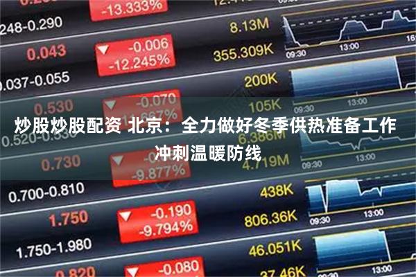 炒股炒股配资 北京：全力做好冬季供热准备工作 冲刺温暖防线