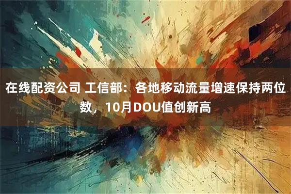 在线配资公司 工信部：各地移动流量增速保持两位数，10月DOU值创新高