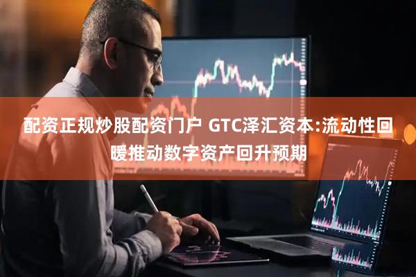 配资正规炒股配资门户 GTC泽汇资本:流动性回暖推动数字资产回升预期