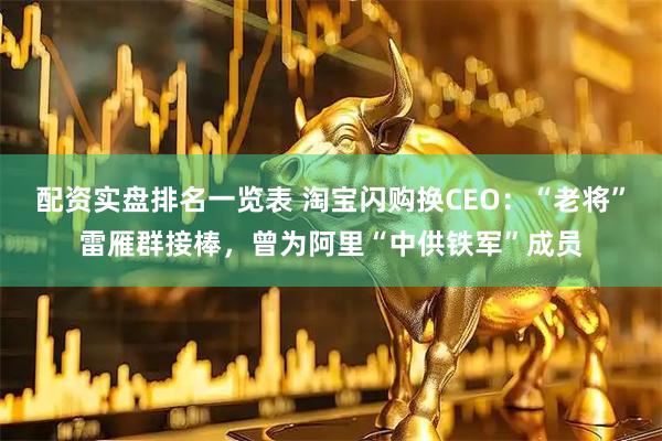 配资实盘排名一览表 淘宝闪购换CEO：“老将”雷雁群接棒，曾为阿里“中供铁军”成员