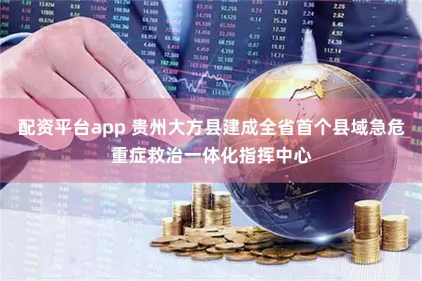 配资平台app 贵州大方县建成全省首个县域急危重症救治一体化指挥中心