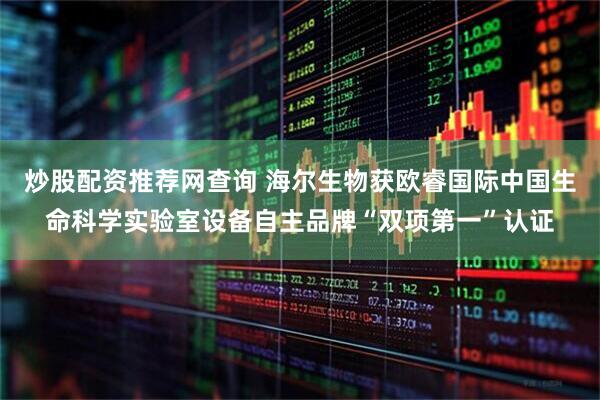炒股配资推荐网查询 海尔生物获欧睿国际中国生命科学实验室设备自主品牌“双项第一”认证