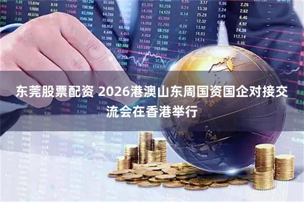 东莞股票配资 2026港澳山东周国资国企对接交流会在香港举行