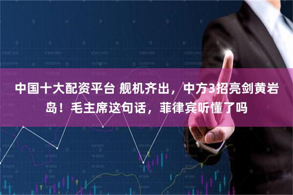 中国十大配资平台 舰机齐出，中方3招亮剑黄岩岛！毛主席这句话，菲律宾听懂了吗