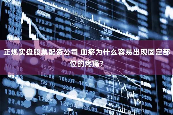 正规实盘股票配资公司 血瘀为什么容易出现固定部位的疼痛？