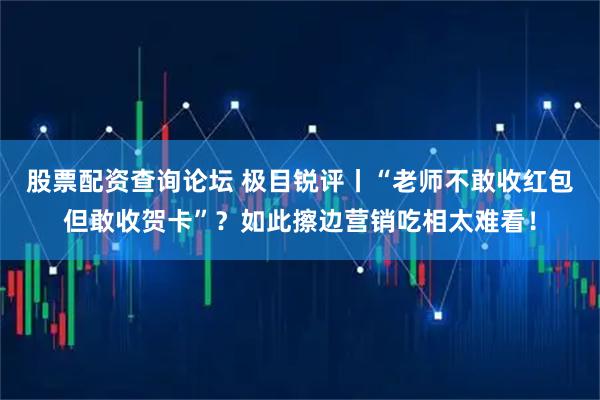 股票配资查询论坛 极目锐评丨“老师不敢收红包但敢收贺卡”？如此擦边营销吃相太难看！