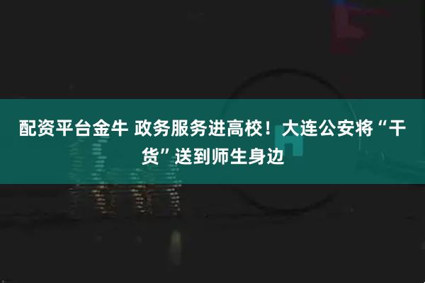配资平台金牛 政务服务进高校！大连公安将“干货”送到师生身边