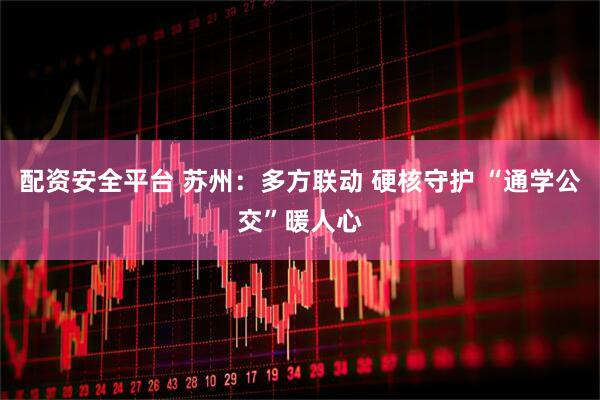 配资安全平台 苏州：多方联动 硬核守护 “通学公交”暖人心