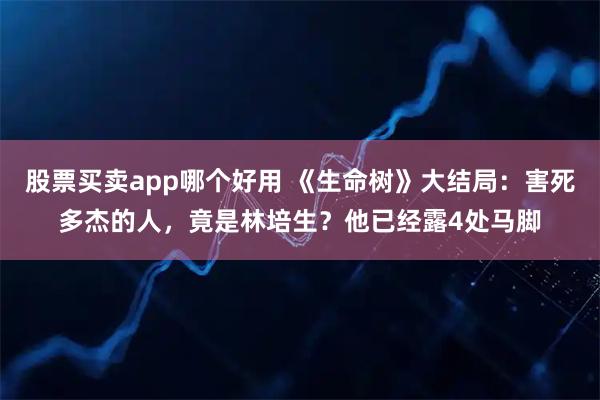 股票买卖app哪个好用 《生命树》大结局：害死多杰的人，竟是林培生？他已经露4处马脚