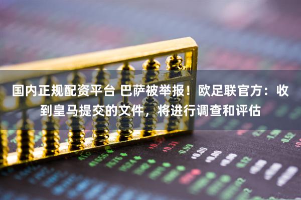 国内正规配资平台 巴萨被举报！欧足联官方：收到皇马提交的文件，将进行调查和评估